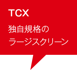 TCX 独自規格のラージスクリーン