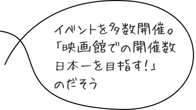 イベントを多数開催。「映画館での開催数日本一を目指す！」のだそう