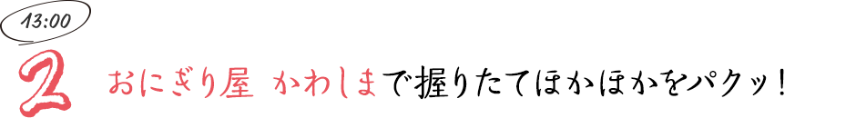 おにぎり屋 かわしまで握りたてほかほかをパクッ！
