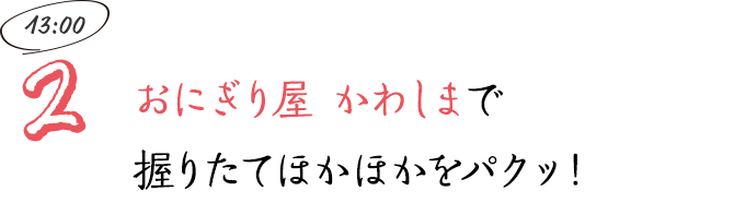 おにぎり屋 かわしまで握りたてほかほかをパクッ！