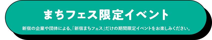 まちフェス限定イベント　新宿の企業や団体による、「新宿まちフェス」だけの期間限定イベントをお楽しみください。