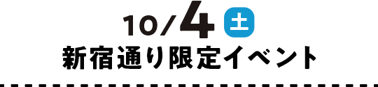 10/4（土） 新宿通り限定イベント