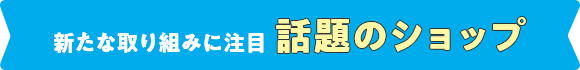 新たな取り組みに注目 話題のショップ