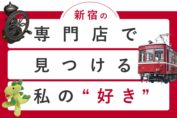 新宿の専門店で見つける 私の“好き”